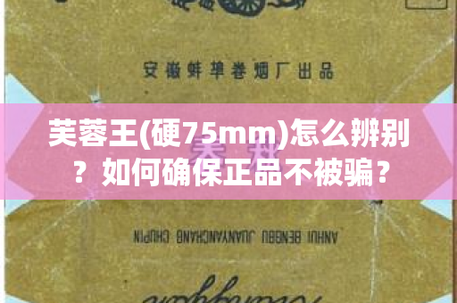 芙蓉王(硬75mm)怎么辨别？如何确保正品不被骗？